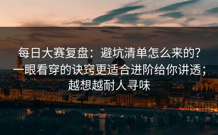 每日大赛复盘：避坑清单怎么来的？一眼看穿的诀窍更适合进阶给你讲透；越想越耐人寻味