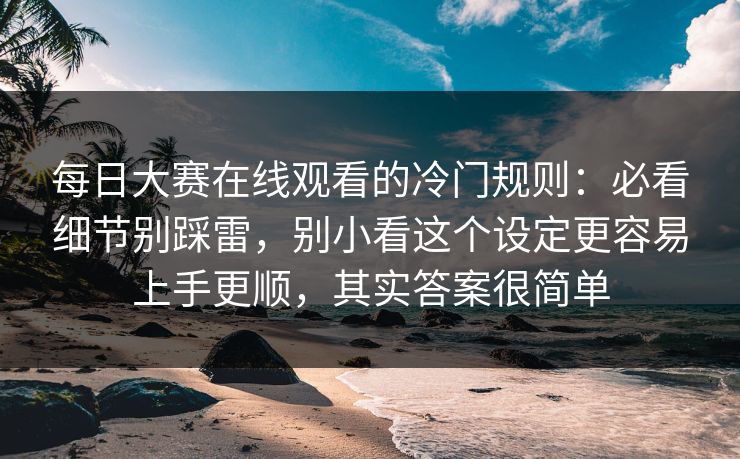 每日大赛在线观看的冷门规则：必看细节别踩雷，别小看这个设定更容易上手更顺，其实答案很简单