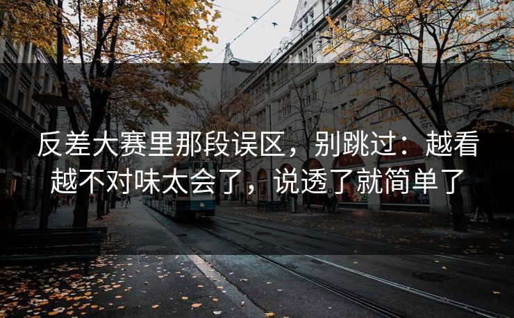 反差大赛里那段误区，别跳过：越看越不对味太会了，说透了就简单了