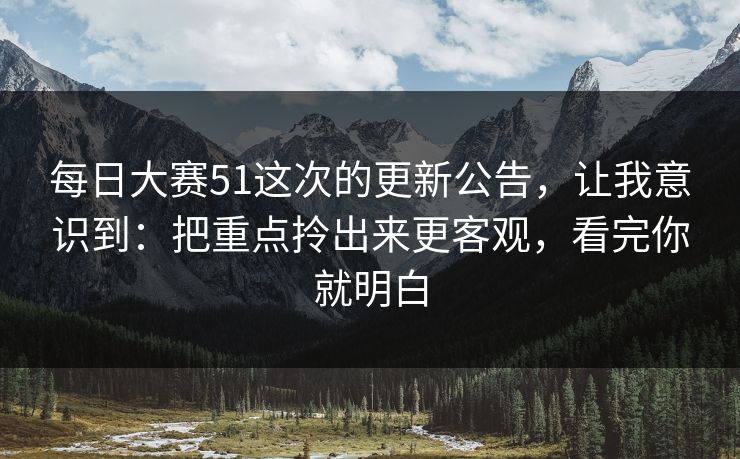 每日大赛51这次的更新公告，让我意识到：把重点拎出来更客观，看完你就明白