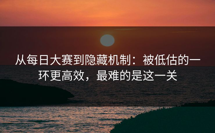从每日大赛到隐藏机制：被低估的一环更高效，最难的是这一关