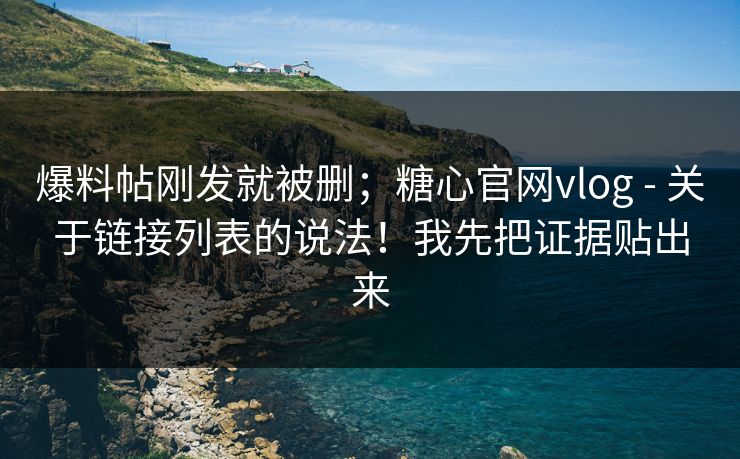 爆料帖刚发就被删；糖心官网vlog - 关于链接列表的说法！我先把证据贴出来