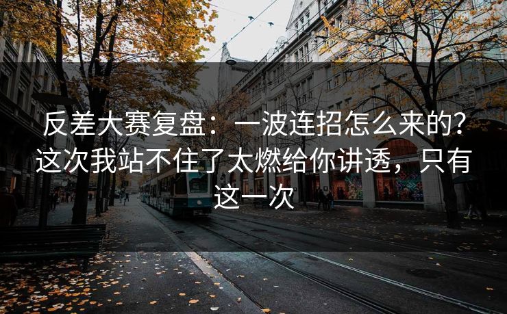 反差大赛复盘：一波连招怎么来的？这次我站不住了太燃给你讲透，只有这一次