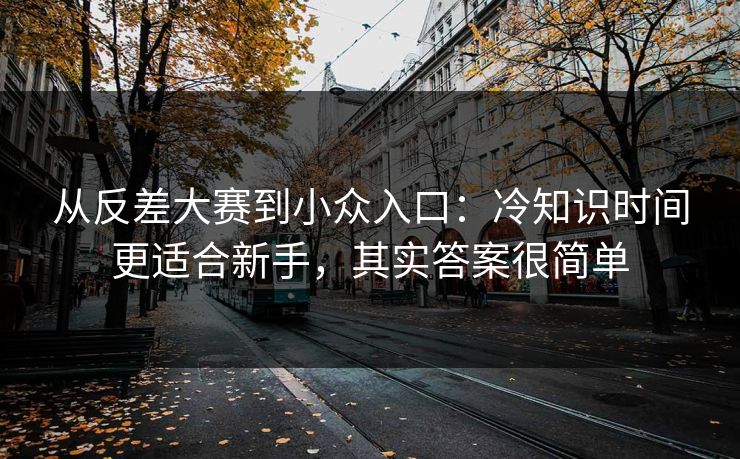 从反差大赛到小众入口：冷知识时间更适合新手，其实答案很简单