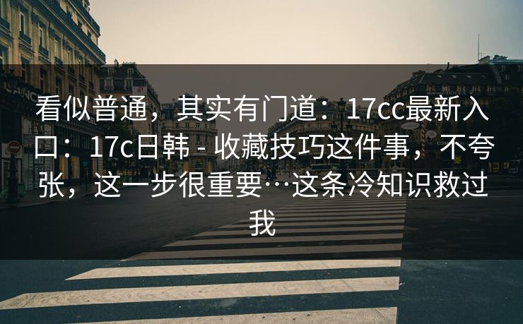 看似普通，其实有门道：17cc最新入口：17c日韩 - 收藏技巧这件事，不夸张，这一步很重要…这条冷知识救过我  第1张