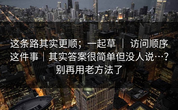 这条路其实更顺；一起草 ｜ 访问顺序这件事｜其实答案很简单但没人说…？别再用老方法了