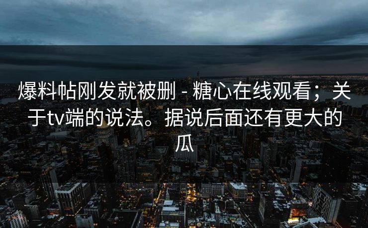 爆料帖刚发就被删 - 糖心在线观看；关于tv端的说法。据说后面还有更大的瓜