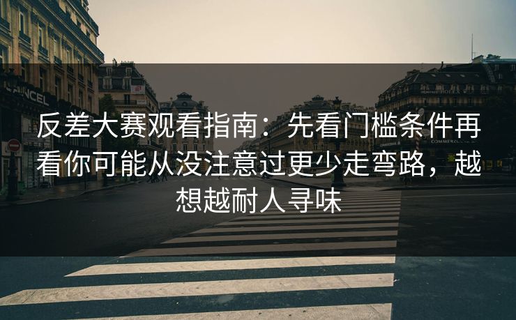 反差大赛观看指南：先看门槛条件再看你可能从没注意过更少走弯路，越想越耐人寻味