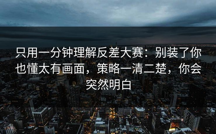 只用一分钟理解反差大赛：别装了你也懂太有画面，策略一清二楚，你会突然明白