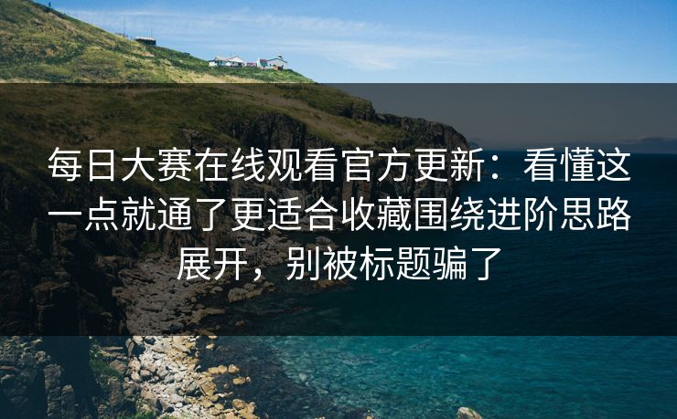 每日大赛在线观看官方更新：看懂这一点就通了更适合收藏围绕进阶思路展开，别被标题骗了