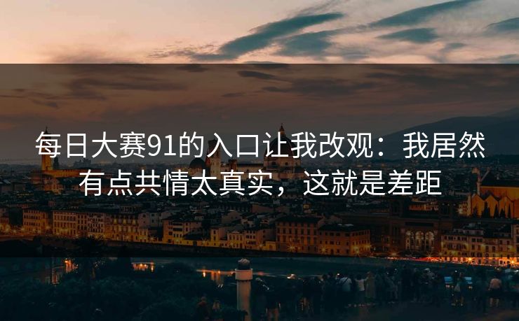 每日大赛91的入口让我改观：我居然有点共情太真实，这就是差距