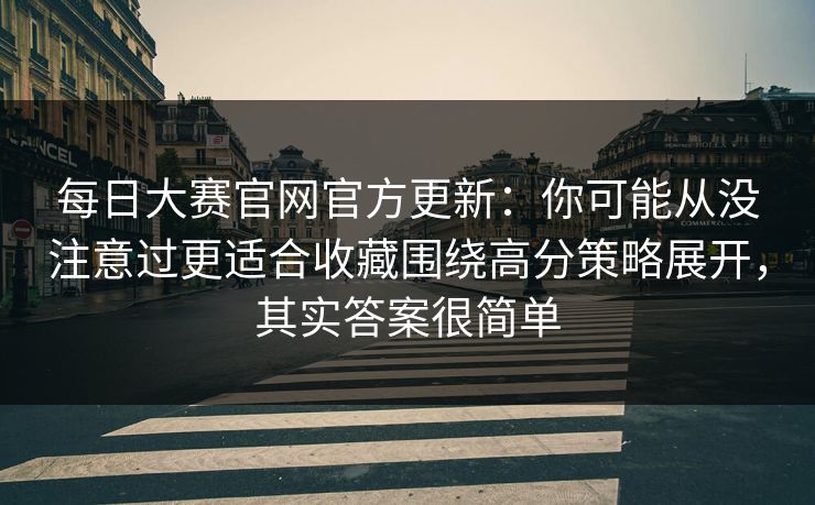 每日大赛官网官方更新：你可能从没注意过更适合收藏围绕高分策略展开，其实答案很简单