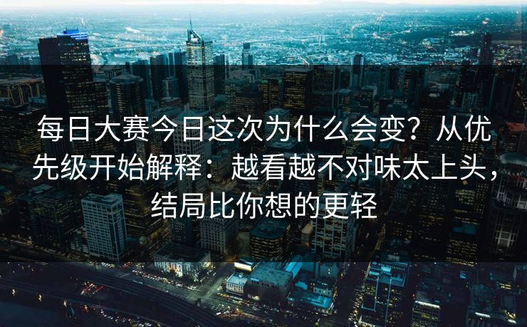 每日大赛今日这次为什么会变？从优先级开始解释：越看越不对味太上头，结局比你想的更轻