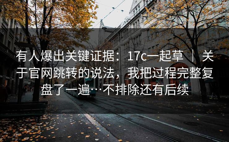 有人爆出关键证据：17c一起草 ｜ 关于官网跳转的说法，我把过程完整复盘了一遍…不排除还有后续