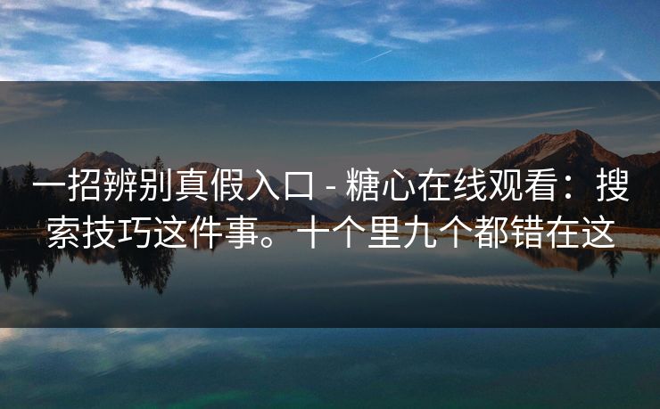 一招辨别真假入口 - 糖心在线观看：搜索技巧这件事。十个里九个都错在这