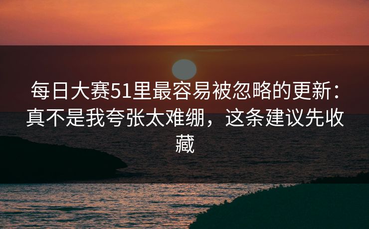 每日大赛51里最容易被忽略的更新：真不是我夸张太难绷，这条建议先收藏