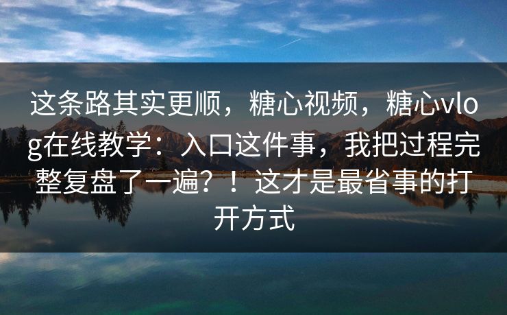 这条路其实更顺，糖心视频，糖心vlog在线教学：入口这件事，我把过程完整复盘了一遍？！这才是最省事的打开方式