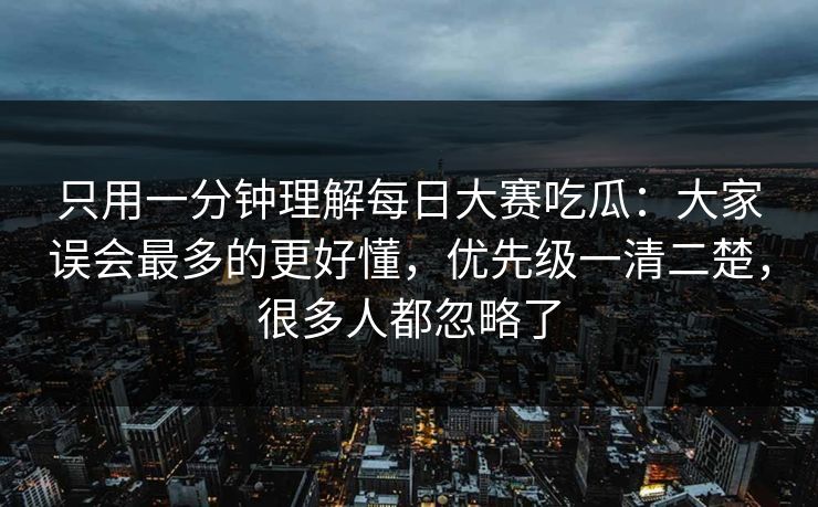 只用一分钟理解每日大赛吃瓜：大家误会最多的更好懂，优先级一清二楚，很多人都忽略了