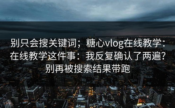 别只会搜关键词；糖心vlog在线教学：在线教学这件事：我反复确认了两遍？别再被搜索结果带跑