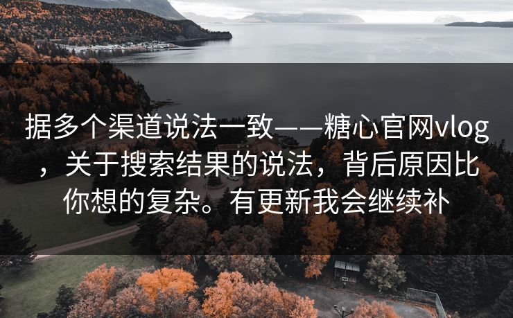 据多个渠道说法一致——糖心官网vlog，关于搜索结果的说法，背后原因比你想的复杂。有更新我会继续补