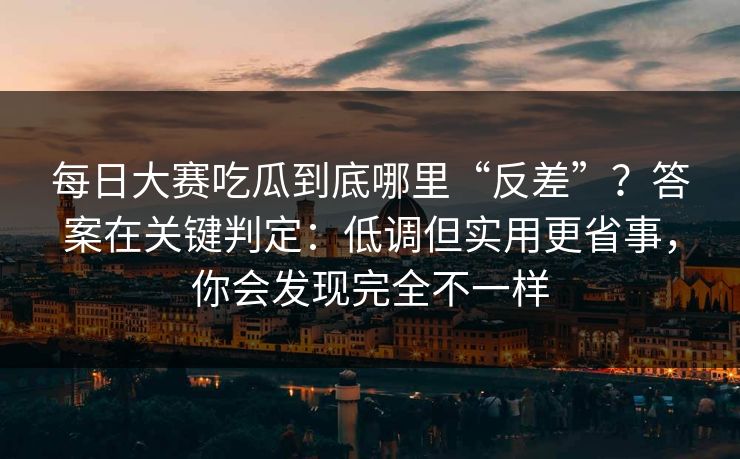 每日大赛吃瓜到底哪里“反差”？答案在关键判定：低调但实用更省事，你会发现完全不一样