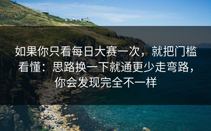 如果你只看每日大赛一次，就把门槛看懂：思路换一下就通更少走弯路，你会发现完全不一样