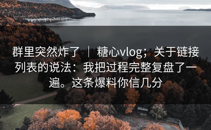 群里突然炸了 ｜ 糖心vlog；关于链接列表的说法：我把过程完整复盘了一遍。这条爆料你信几分