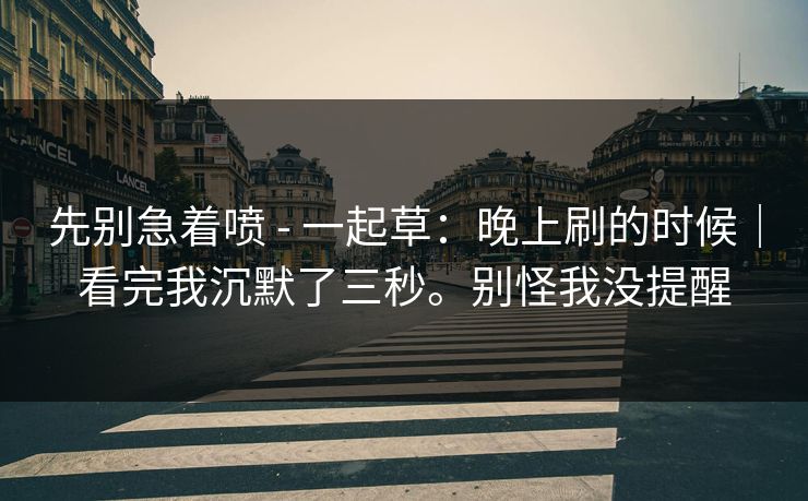 先别急着喷 - 一起草：晚上刷的时候｜看完我沉默了三秒。别怪我没提醒  第1张