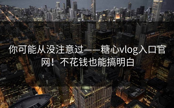 你可能从没注意过——糖心vlog入口官网!不花钱也能搞明白